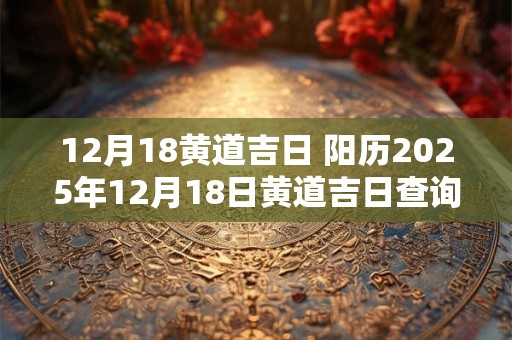 12月18黄道吉日 阳历2025年12月18日黄道吉日查询