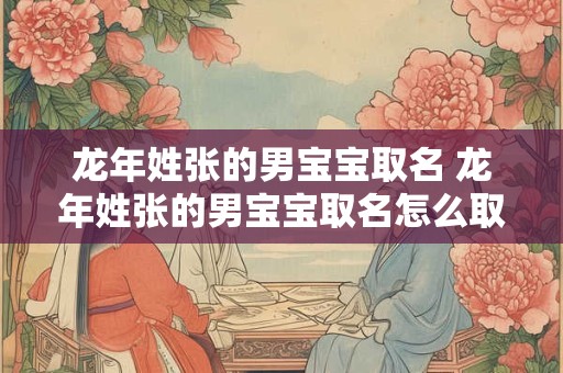 龙年姓张的男宝宝取名 龙年姓张的男宝宝取名怎么取