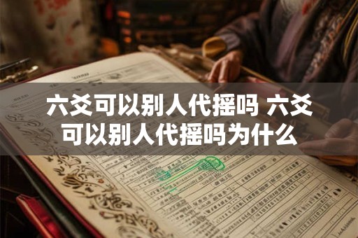六爻可以别人代摇吗 六爻可以别人代摇吗为什么 六爻可以别人代摇吗 六爻可以别人代摇吗为什么