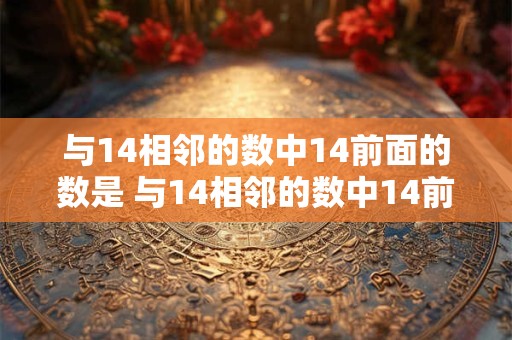 与14相邻的数中14前面的数是 与14相邻的数中14前面的数是几和几 与14相邻的数中14前面的数是 与14相邻的数中14前面的数是几和几
