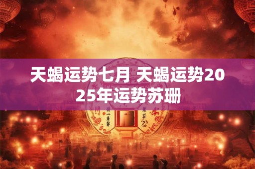 天蝎运势七月 天蝎运势2025年运势苏珊