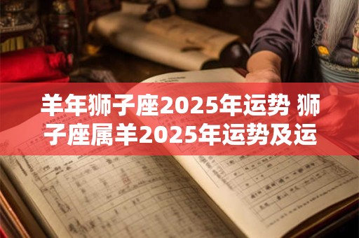 羊年狮子座2025年运势 狮子座属羊2025年运势及运程
