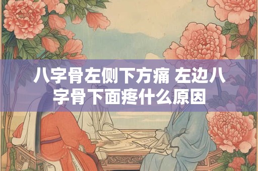 八字骨左侧下方痛 左边八字骨下面疼什么原因