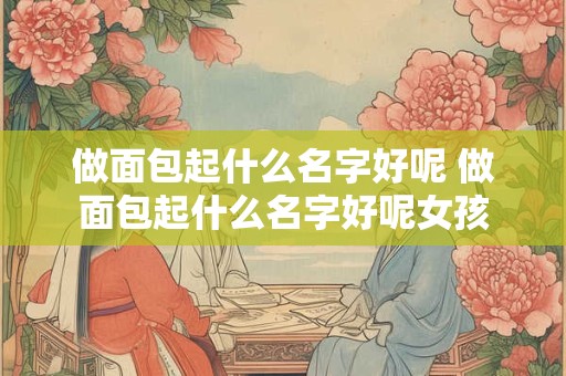 做面包起什么名字好呢 做面包起什么名字好呢女孩