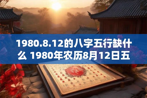 1980.8.12的八字五行缺什么 1980年农历8月12日五行缺什么