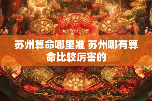 苏州算命哪里准 苏州哪有算命比较厉害的