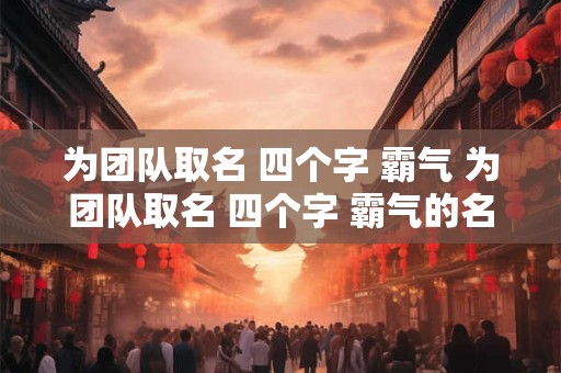 为团队取名 四个字 霸气 为团队取名 四个字 霸气的名字