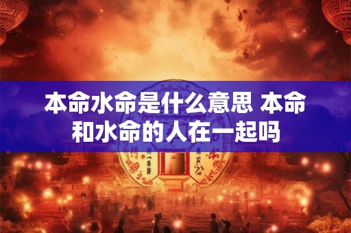 本命水命是什么意思 本命和水命的人在一起吗