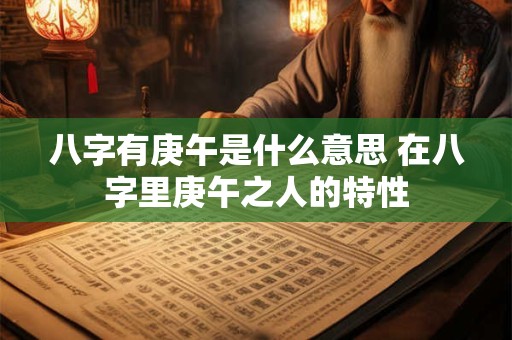 八字有庚午是什么意思 在八字里庚午之人的特性
