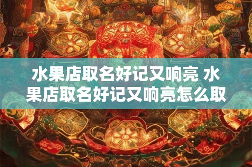 水果店取名好记又响亮 水果店取名好记又响亮怎么取