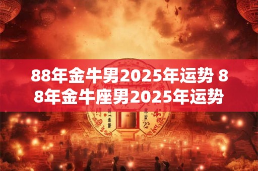 88年金牛男2025年运势 88年金牛座男2025年运势