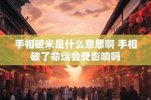 手相破米是什么意思啊 手相破了命运会受影响吗