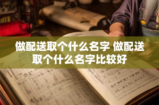 做配送取个什么名字 做配送取个什么名字比较好