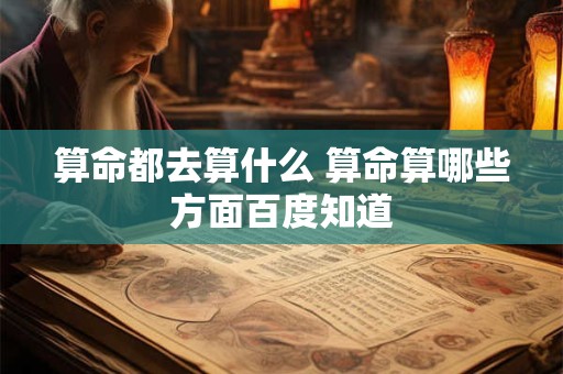 详细阅读:算命都去算什么 算命算哪些方面百度知道 算命都去算什么 算命算哪些方面百度知道