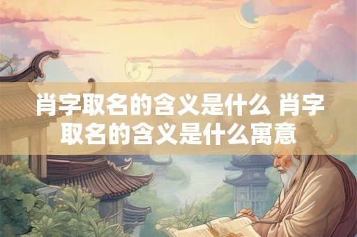 肖字取名的含义是什么 肖字取名的含义是什么寓意