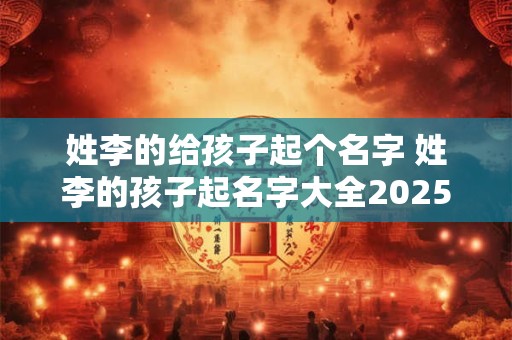姓李的给孩子起个名字 姓李的孩子起名字大全2025年