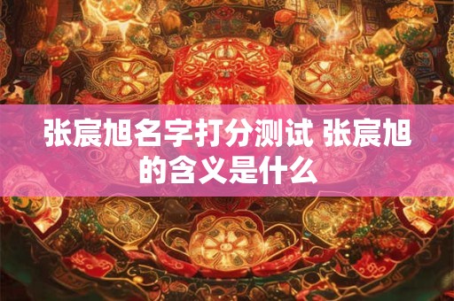 张宸旭名字打分测试 张宸旭的含义是什么