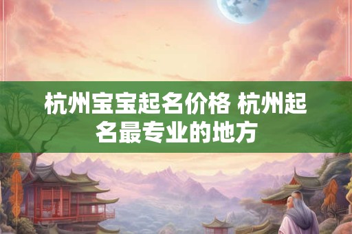 杭州宝宝起名价格 杭州起名最专业的地方