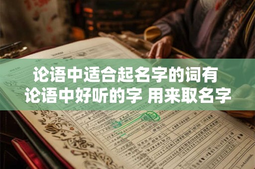 论语中适合起名字的词有 论语中好听的字 用来取名字