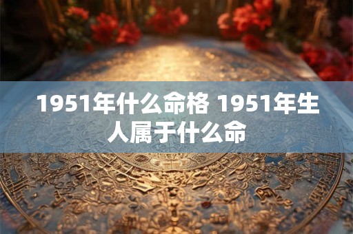 1951年什么命格 1951年生人属于什么命