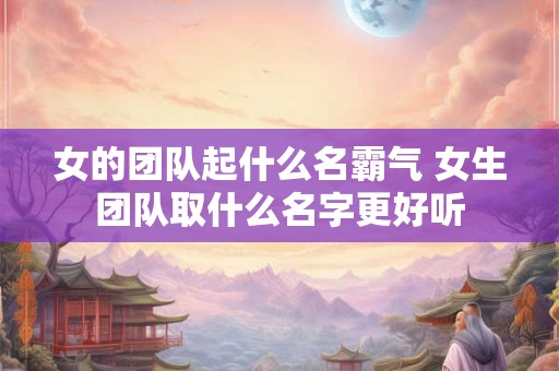 女的团队起什么名霸气 女生团队取什么名字更好听