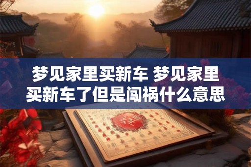梦见家里买新车 梦见家里买新车了但是闯祸什么意思