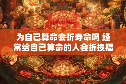 为自己算命会折寿命吗 经常给自己算命的人会折损福报吗