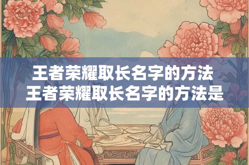 王者荣耀取长名字的方法 王者荣耀取长名字的方法是什么