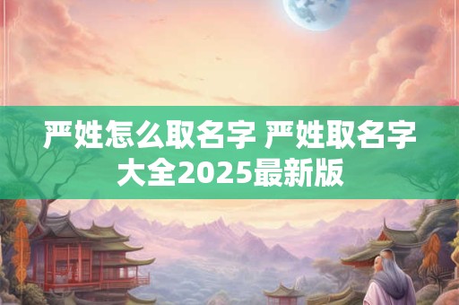 严姓怎么取名字 严姓取名字大全2025最新版