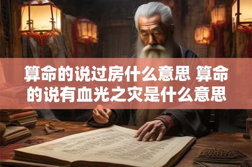 算命的说过房什么意思 算命的说有血光之灾是什么意思