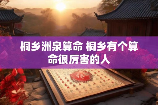 桐乡洲泉算命 桐乡有个算命很厉害的人
