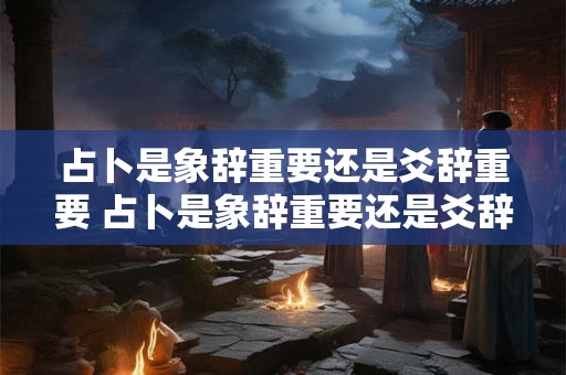 占卜是象辞重要还是爻辞重要 占卜是象辞重要还是爻辞重要一点
