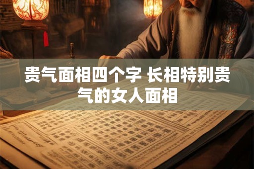 贵气面相四个字 长相特别贵气的女人面相