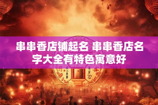 串串香店铺起名 串串香店名字大全有特色寓意好