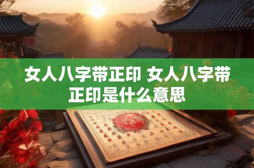 女人八字带正印 女人八字带正印是什么意思