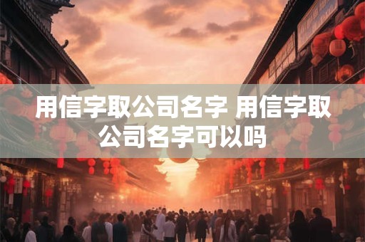 用信字取公司名字 用信字取公司名字可以吗