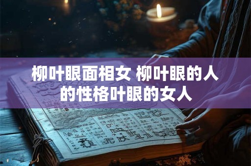 柳叶眼面相女 柳叶眼的人的性格叶眼的女人
