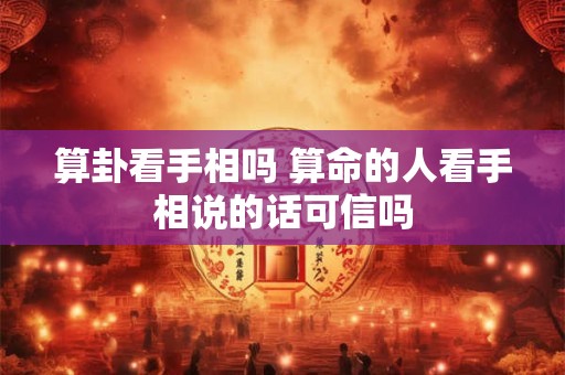 算卦看手相吗 算命的人看手相说的话可信吗