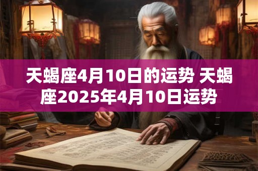天蝎座4月10日的运势 天蝎座2025年4月10日运势