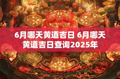6月哪天黄道吉日 6月哪天黄道吉日查询2025年