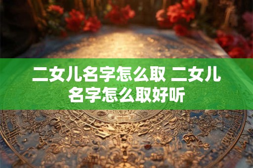 二女儿名字怎么取 二女儿名字怎么取好听