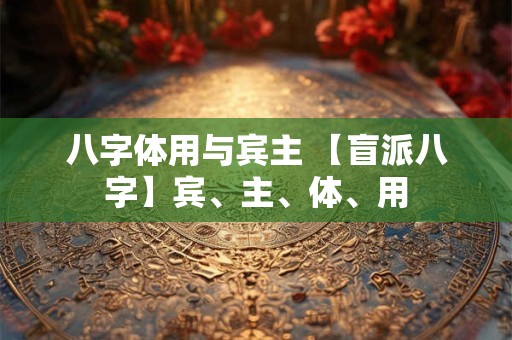 八字体用与宾主 【盲派八字】宾、主、体、用