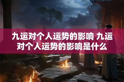 九运对个人运势的影响 九运对个人运势的影响是什么
