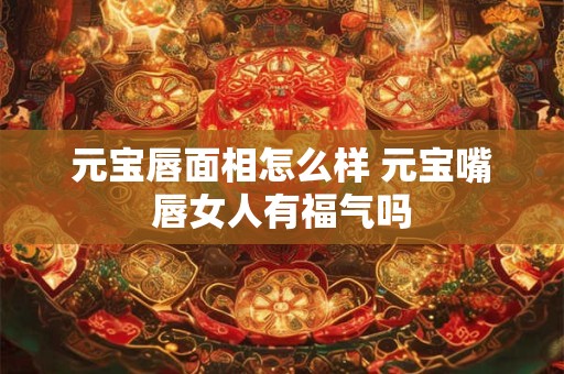 元宝唇面相怎么样 元宝嘴唇女人有福气吗