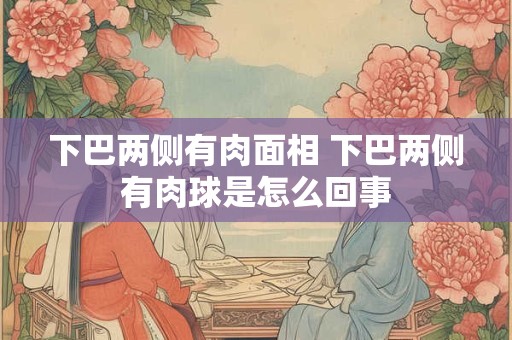 下巴两侧有肉面相 下巴两侧有肉球是怎么回事