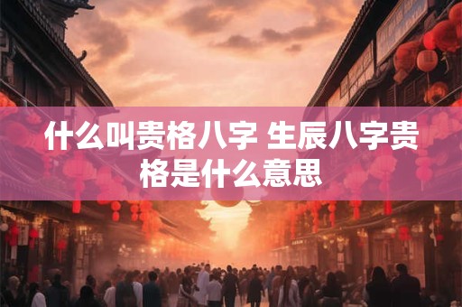 什么叫贵格八字 生辰八字贵格是什么意思