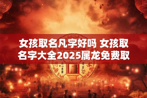 女孩取名凡字好吗 女孩取名字大全2025属龙免费取名