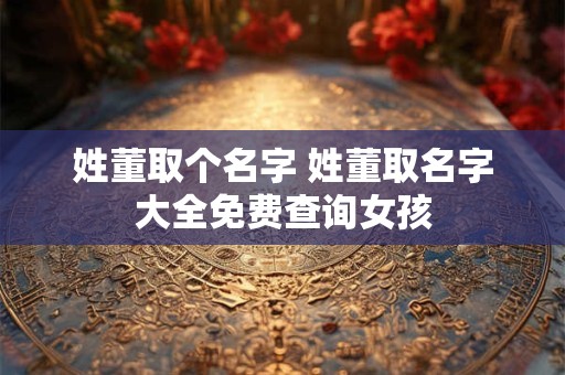 姓董取个名字 姓董取名字大全免费查询女孩