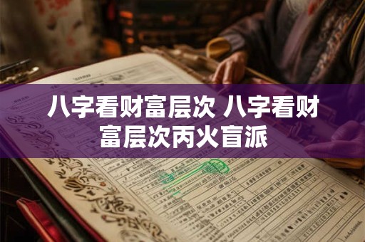 八字看财富层次 八字看财富层次丙火盲派