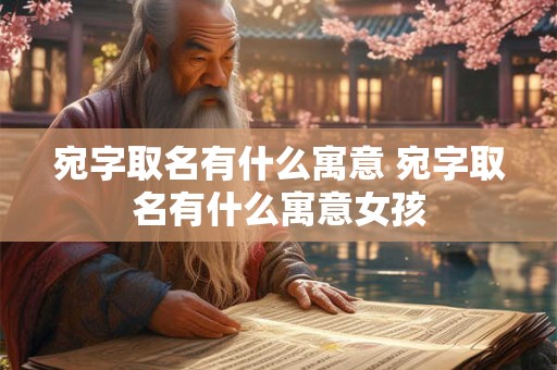 宛字取名有什么寓意 宛字取名有什么寓意女孩